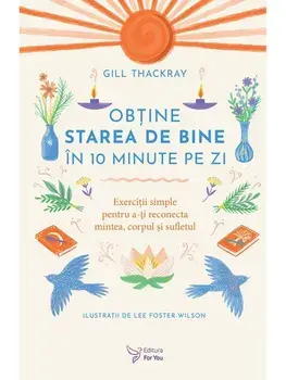 Obtine starea de bine in 10 minute pe zi. Exercitii simple pentru a-ti reconecta mintea, corpul si sufletul/Gill Thackray