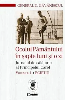 Ocolul Pamantului in sapte luni si o zi. Jurnalul de calatorie al Principelui Carol. Egiptul. Volumul 1/C.Gavanescul