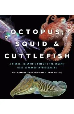 Octopus, Squid, and Cuttlefish: A Visual, Scientific Guide to the Oceans' Most Advanced Invertebrates - Roger Hanlon