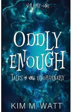 Oddly Enough: Tales of the Unordinary, volume one - Kim M. Watt
