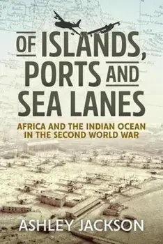 Of Islands, Ports and Sea Lanes. Africa and the Indian Ocean in the Second World War, Hardback/Ashley Jackson