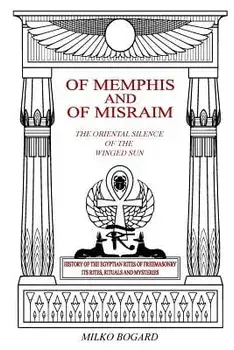 Of Memphis and of Misraim, the Oriental Silence of the Winged Sun: History of the Egyptian Rites of Freemasonry; Its Rites, Rituals and Mysteries, Paperback/Milko Bogard