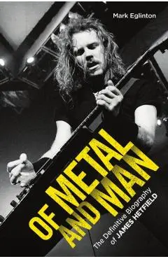 Of Metal and Man - The Definitive Biography of James Hetfield - Mark Eglinton