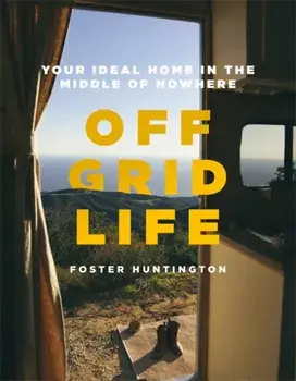 Off Grid Life. Your Ideal Home in the Middle of Nowhere, Hardback/Foster Huntington