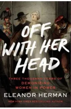 Off with Her Head: Three Thousand Years of Demonizing Women in Power - Eleanor Herman