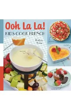 Oh La La! Kids Cook French: 68 Classic French Recipes Anyone Can Make - Barbara Beery