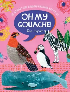 Oh My Gouache!: The Beginner's Guide to Painting with Opaque Watercolour, Paperback/Zoe Ingram