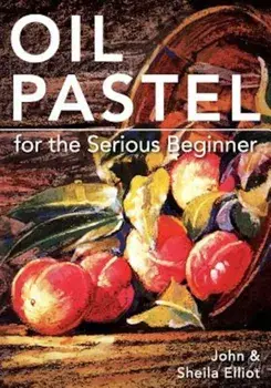 Oil Pastel for the Serious Beginner: Basic Lessons in Becoming a Good Painter, Paperback/John Elliot