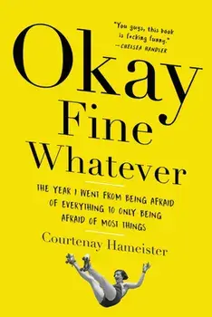 Okay Fine Whatever: The Year I Went from Being Afraid of Everything to Only Being Afraid of Most Things, Paperback/Courtenay Hameister