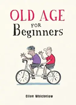 Old Age for Beginners. Hilarious Life Advice for the Newly Ancient, Hardback/Clive Whichelow