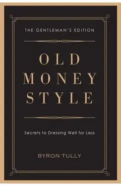 Old Money Style: Secrets to Dressing Well for Less (The Gentleman's Edition) - Byron Tully