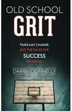 Old School Grit: Times May Change, But the Rules for Success Never Do - Darrin Donnelly