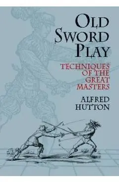 Old Sword Play: Techniques of the Great Masters - Alfred Hutton