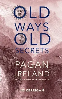 Old Ways, Old Secrets. Pagan Ireland: Myth * Landscape * Tradition, Hardback/Jo Kerrigan