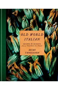 Old World Italian: Recipes and Secrets from Our Travels in Italy: A Cookbook - Mimi Thorisson