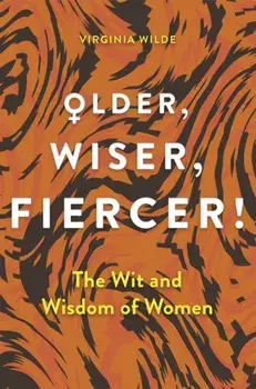 Older, Wiser, Fiercer. The Wit and Wisdom of Women, Hardback/Virginia Wilde