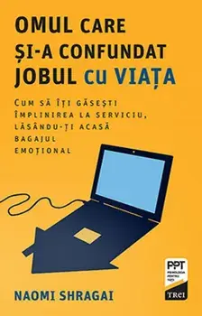 Omul care si-a confundat jobul cu viata. Cum sa iti gasesti implinirea la serviciu, lasandu-ti acasa bagajul emotional/Naomi Shragai