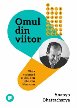 Omul din viitor. Viata vizionara si ideile lui John von Neumann/Ananyo Bhattacharya