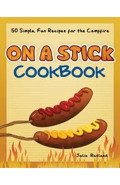 On a Stick Cookbook: 50 Simple, Fun Recipes for the Campfire - Julia Rutland