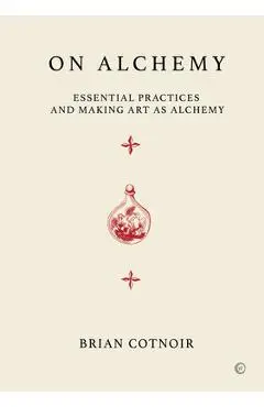 On Alchemy: Essential Practices and Making Art as Alchemy - Brian Cotnoir