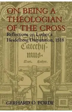 On Being a Theologian of the Cross: Reflections on Luther's Heidelberg Disputation, 1518 - Gerhard O. Forde