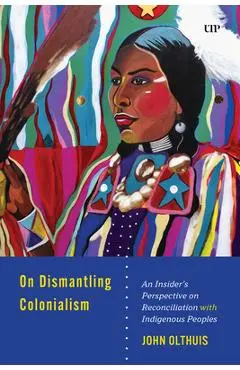 On Dismantling Colonialism: An Insider's Perspective on Reconciliation with Indigenous Peoples - John Olthuis
