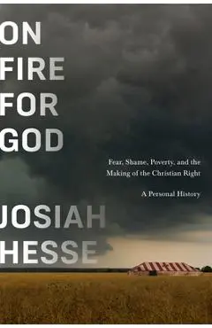 On Fire for God: Fear, Shame, Poverty, and the Making of the Christian Right - A Personal History - Josiah Hesse