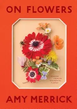 On Flowers: Lessons from an Accidental Florist, Hardcover/Amy Merrick