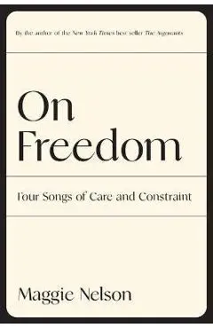 On Freedom: Four Songs of Care and Constraint - Maggie Nelson