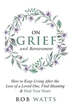 On Grief and Bereavement: How to Keep Living After the Loss of a Loved One, Find Meaning & Heal Your Heart, Paperback/Rob Watts