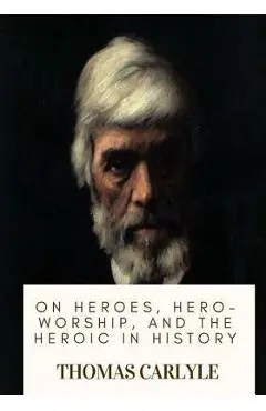 On Heroes, Hero-Worship, and the Heroic in History - Thomas Carlyle
