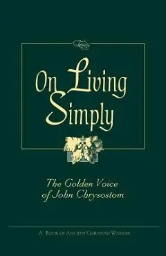 On Living Simply: The Golden Voice of John Chrysostom - John Chrysostom
