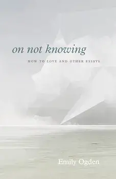 On Not Knowing: How to Love and Other Essays, Paperback/Emily Ogden