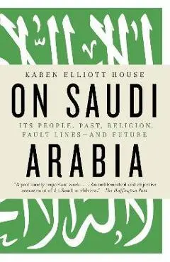 On Saudi Arabia: Its People, Past, Religion, Fault Lines--And Future - Karen Elliott House