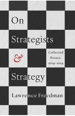 On Strategists and Strategy: Collected Essays, 2014-2024 - Lawrence Freedman