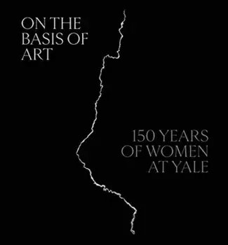 On the Basis of Art. 150 Years of Women at Yale, Hardback/***