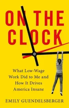 On the Clock: What Low-Wage Work Did to Me and How It Drives America Insane, Paperback/Emily Guendelsberger