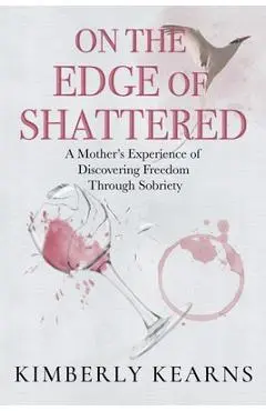 On the Edge of Shattered: A Mother's Experience of Discovering Freedom Through Sobriety - Kimberly Kearns