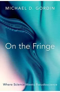 On the Fringe: Where Science Meets Pseudoscience - Michael D. Gordin