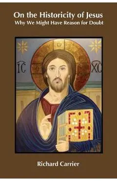 On the Historicity of Jesus: Why We Might Have Reason for Doubt - Richard Carrier