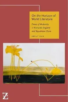 On the Horizon of World Literature. Forms of Modernity in Romantic England and Republican China, Hardback/Emily Sun