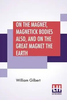 On The Magnet, Magnetick Bodies Also, And On The Great Magnet The Earth: A New Physiology, Translated From The Latin By Silvanus Phillips Thompson, Paperback/William Gilbert