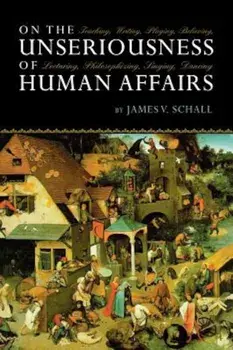 On the Unseriousness of Human Affairs: Teaching, Writing, Playing, Believing, Lecturing, Philosophizing, Singing, Dancing, Paperback/James V. Schall