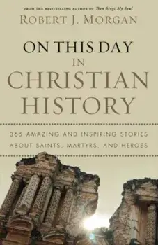 On This Day in Christian History: 365 Amazing and Inspiring Stories about Saints, Martyrs, and Heroes, Paperback/Robert Morgan