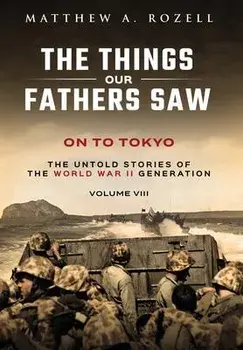 On to Tokyo: The Things Our Fathers Saw-The Untold Stories of the World War II Generation-Volume VIII, Hardcover/Rozell