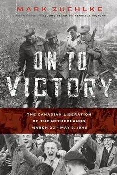 On to Victory: The Canadian Liberation of the Netherlands, March 23-May 5, 1945, Paperback/Mark Zuehlke