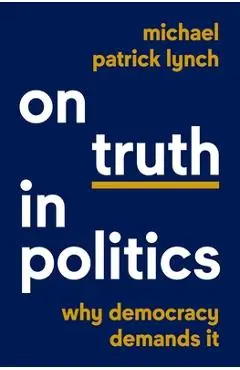 On Truth in Politics: Why Democracy Demands It - Michael Patrick Lynch