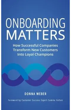 Onboarding Matters: How Successful Companies Transform New Customers Into Loyal Champions - Donna Weber