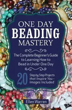 One Day Beading Mastery: The Complete Beginner's Guide to Learn How to Bead in Under One Day -10 Step by Step Bead Projects That Inspire You -, Paperback/Ellen Warren