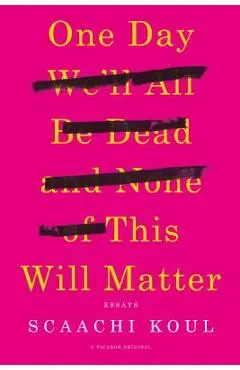 One Day We'll All Be Dead and None of This Will Matter: Essays - Scaachi Koul